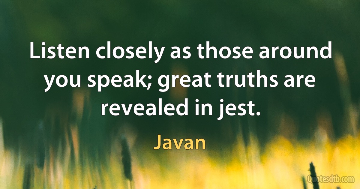 Listen closely as those around you speak; great truths are revealed in jest. (Javan)