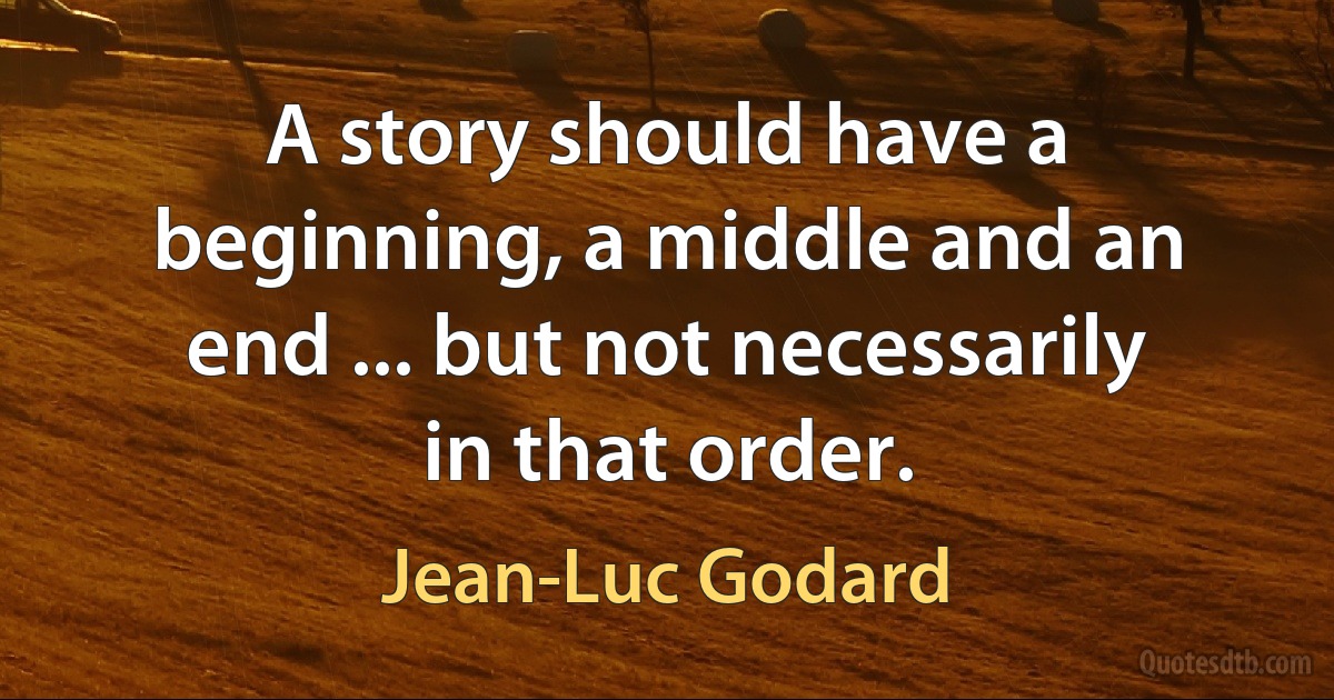 A story should have a beginning, a middle and an end ... but not necessarily in that order. (Jean-Luc Godard)