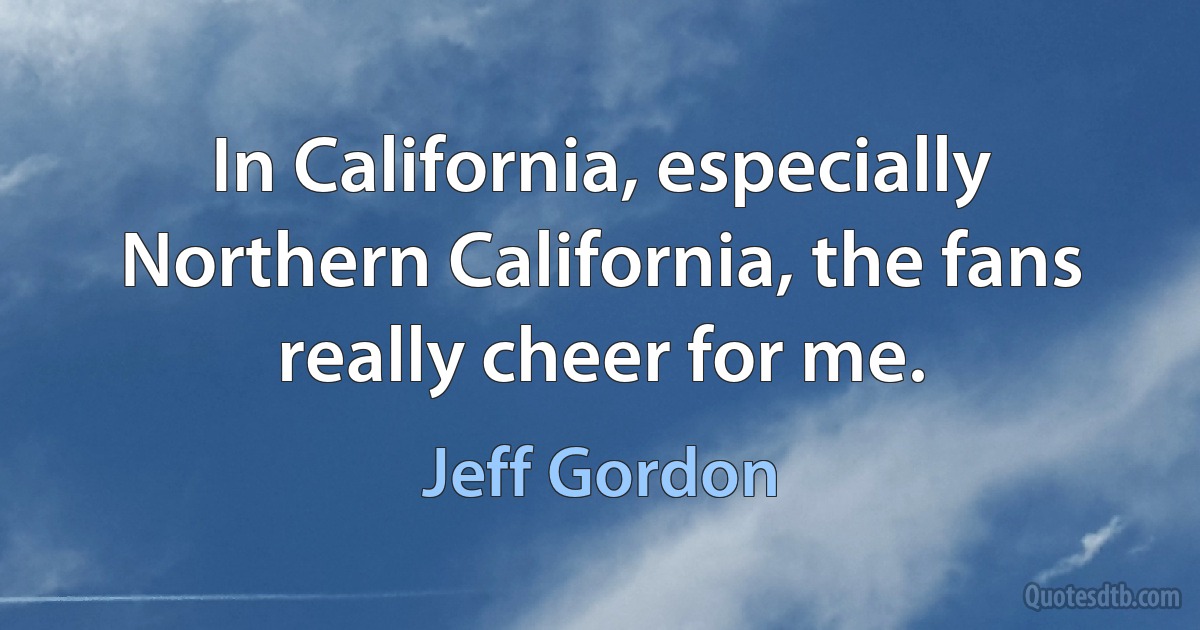 In California, especially Northern California, the fans really cheer for me. (Jeff Gordon)