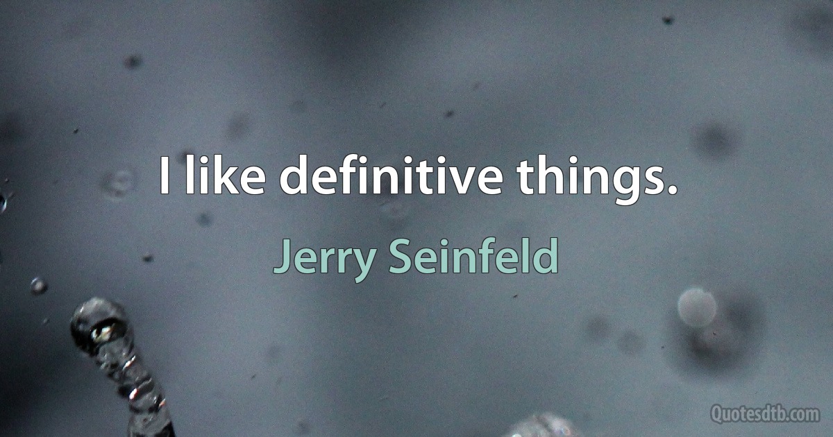 I like definitive things. (Jerry Seinfeld)