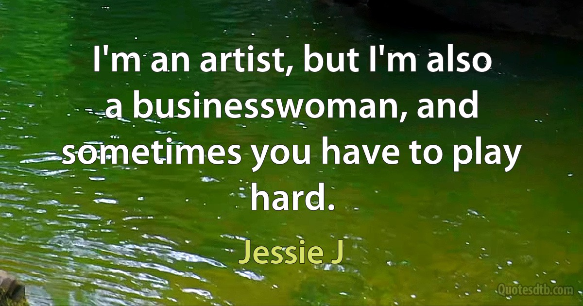 I'm an artist, but I'm also a businesswoman, and sometimes you have to play hard. (Jessie J)