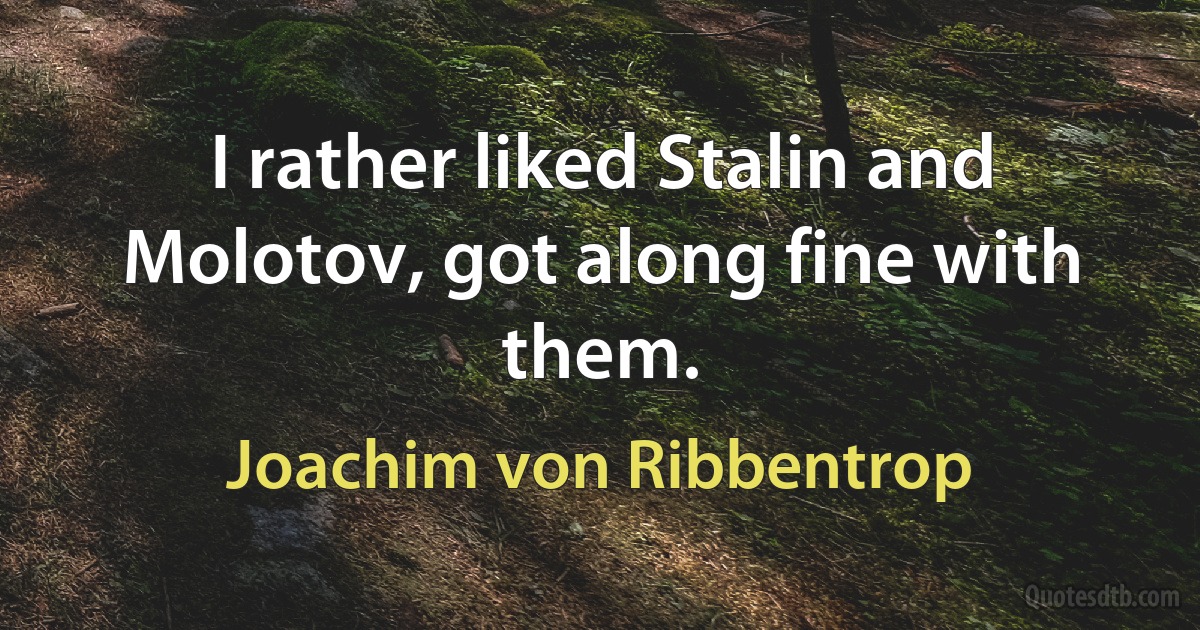 I rather liked Stalin and Molotov, got along fine with them. (Joachim von Ribbentrop)