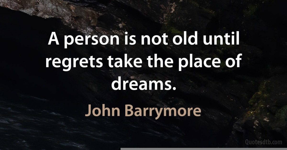 A person is not old until regrets take the place of dreams. (John Barrymore)