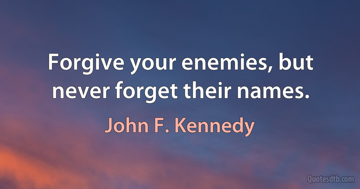 Forgive your enemies, but never forget their names. (John F. Kennedy)