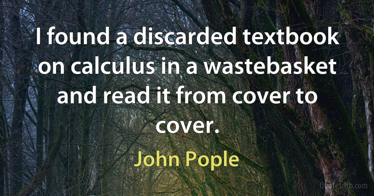 I found a discarded textbook on calculus in a wastebasket and read it from cover to cover. (John Pople)