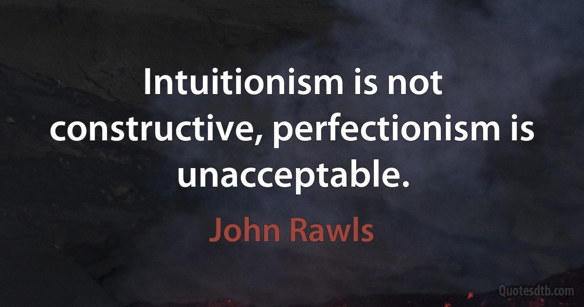 Intuitionism is not constructive, perfectionism is unacceptable. (John Rawls)