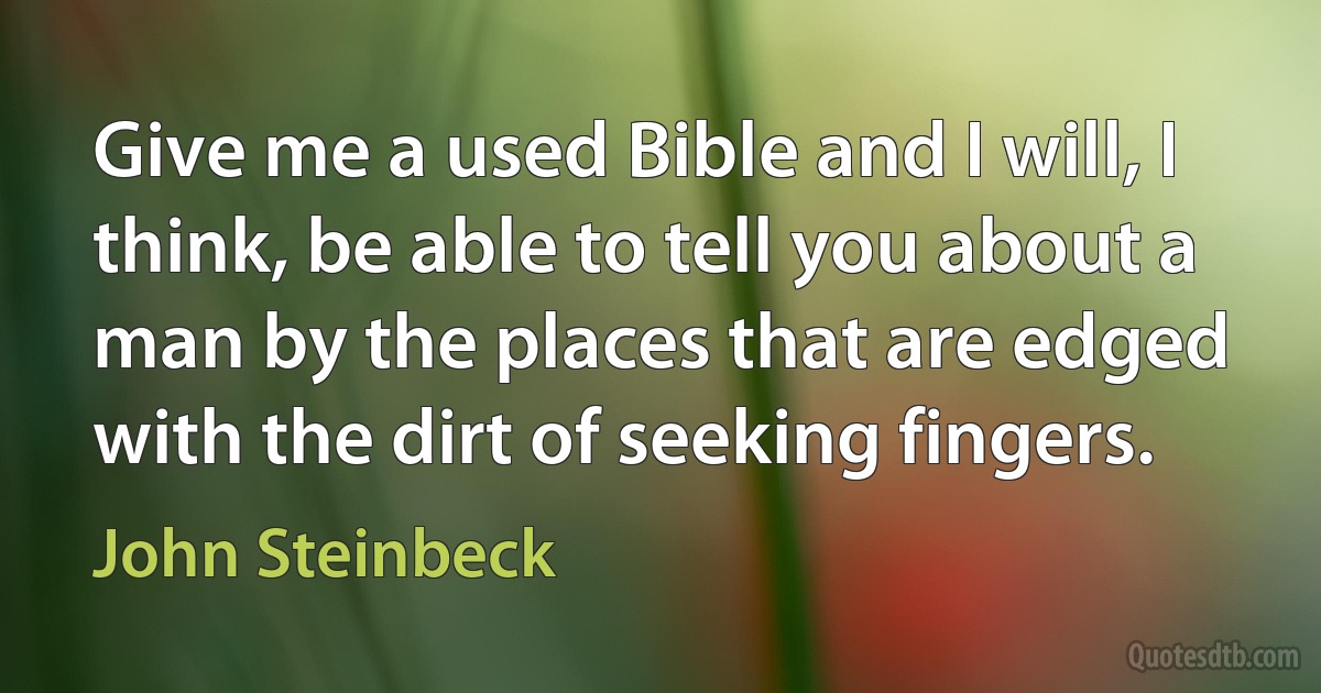 Give me a used Bible and I will, I think, be able to tell you about a man by the places that are edged with the dirt of seeking fingers. (John Steinbeck)