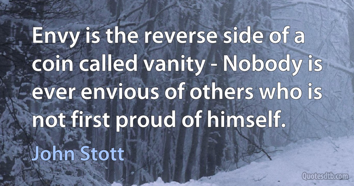 Envy is the reverse side of a coin called vanity - Nobody is ever envious of others who is not first proud of himself. (John Stott)