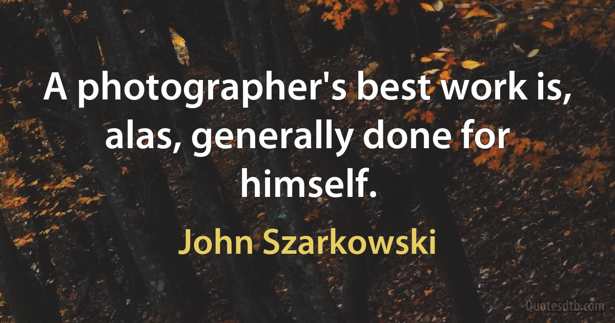 A photographer's best work is, alas, generally done for himself. (John Szarkowski)