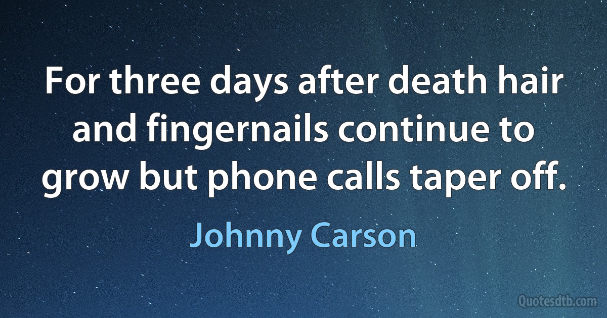 For three days after death hair and fingernails continue to grow but phone calls taper off. (Johnny Carson)