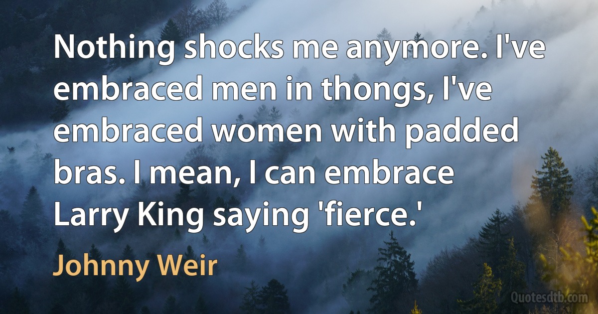 Nothing shocks me anymore. I've embraced men in thongs, I've embraced women with padded bras. I mean, I can embrace Larry King saying 'fierce.' (Johnny Weir)