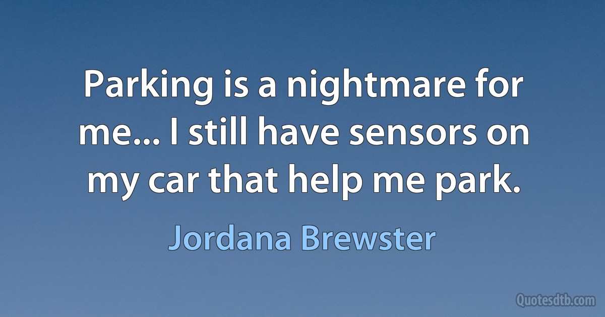 Parking is a nightmare for me... I still have sensors on my car that help me park. (Jordana Brewster)