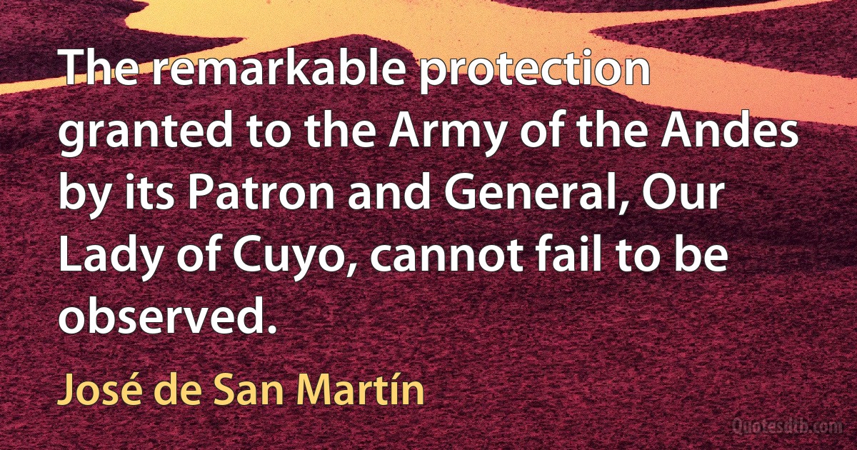 The remarkable protection granted to the Army of the Andes by its Patron and General, Our Lady of Cuyo, cannot fail to be observed. (José de San Martín)