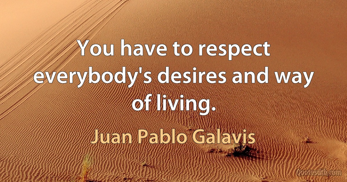 You have to respect everybody's desires and way of living. (Juan Pablo Galavis)