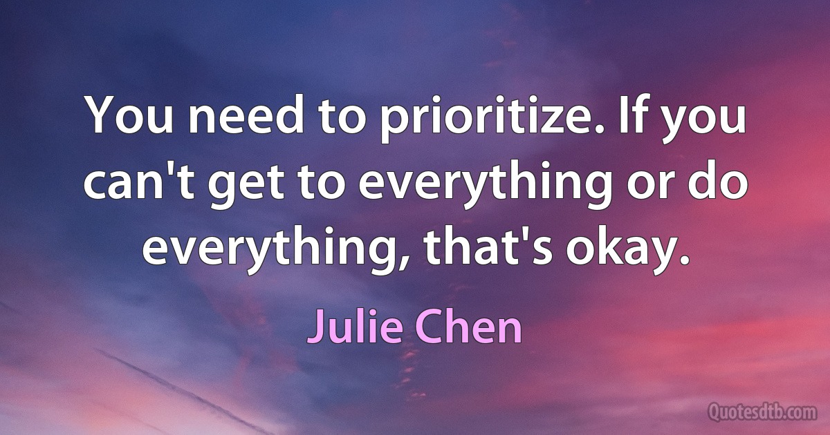 You need to prioritize. If you can't get to everything or do everything, that's okay. (Julie Chen)