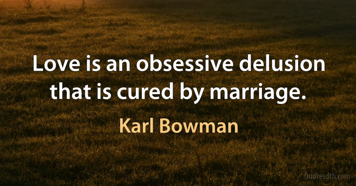 Love is an obsessive delusion that is cured by marriage. (Karl Bowman)