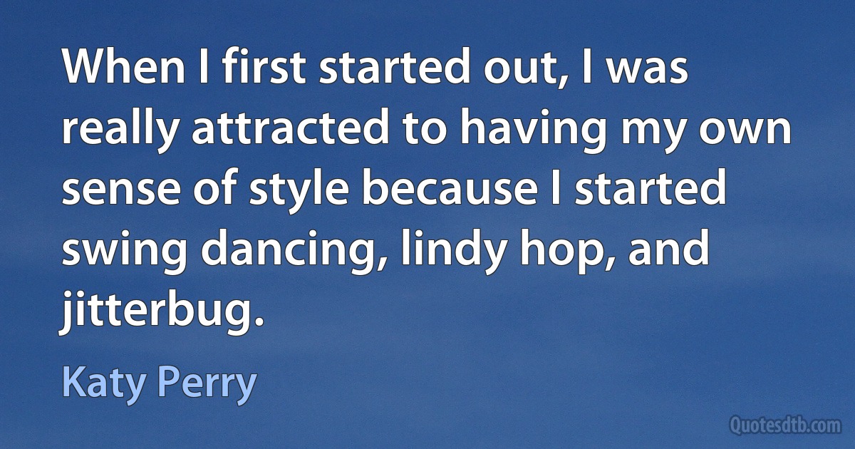 When I first started out, I was really attracted to having my own sense of style because I started swing dancing, lindy hop, and jitterbug. (Katy Perry)