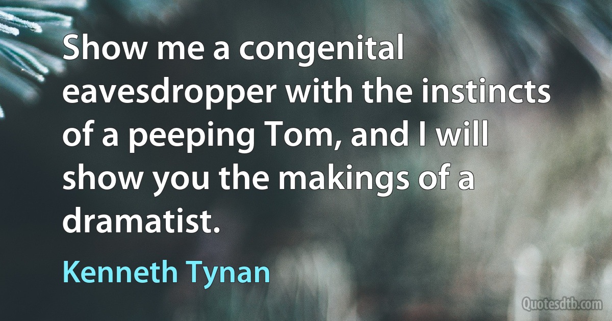 Show me a congenital eavesdropper with the instincts of a peeping Tom, and I will show you the makings of a dramatist. (Kenneth Tynan)