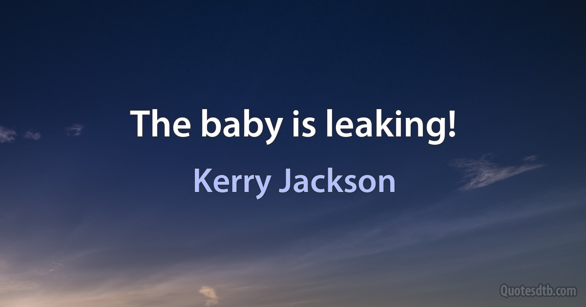 The baby is leaking! (Kerry Jackson)