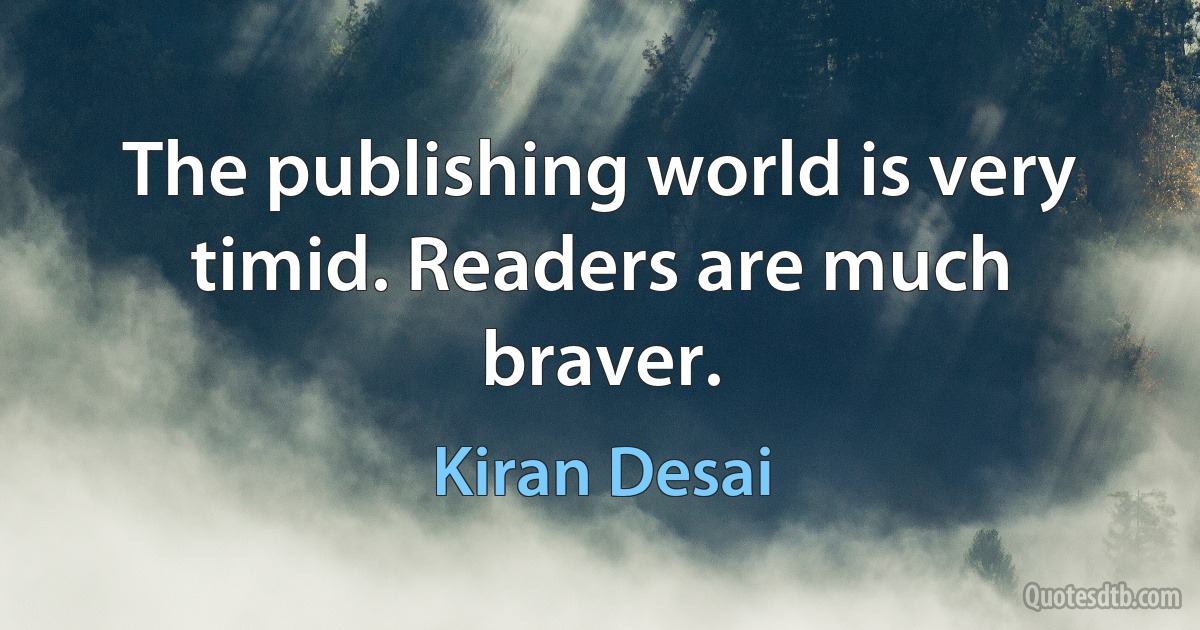 The publishing world is very timid. Readers are much braver. (Kiran Desai)