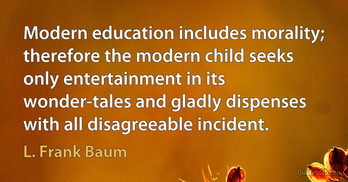 Modern education includes morality; therefore the modern child seeks only entertainment in its wonder-tales and gladly dispenses with all disagreeable incident. (L. Frank Baum)