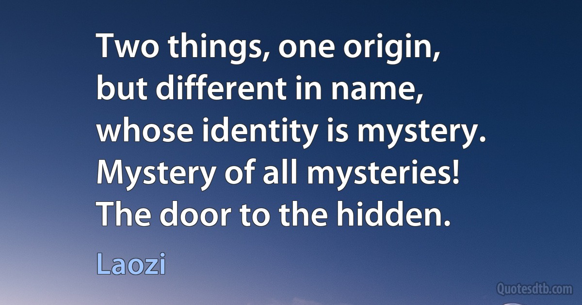 Two things, one origin,
but different in name,
whose identity is mystery.
Mystery of all mysteries!
The door to the hidden. (Laozi)