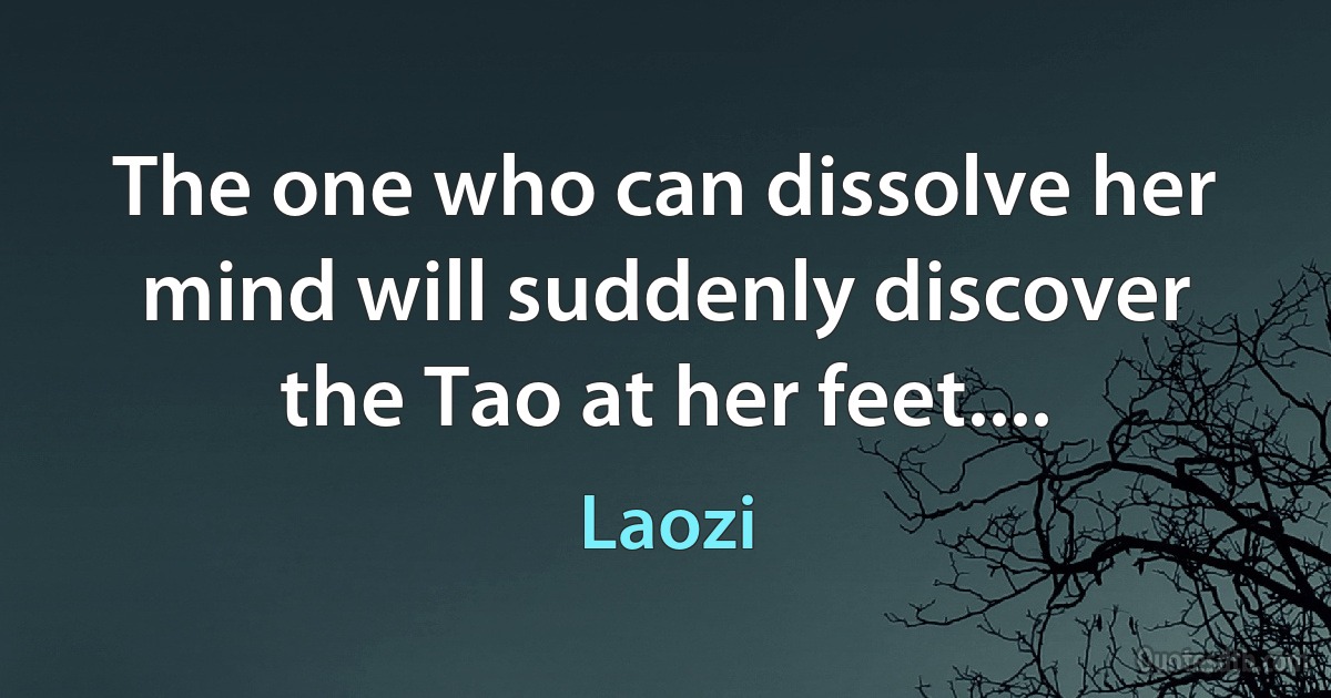 The one who can dissolve her mind will suddenly discover the Tao at her feet.... (Laozi)