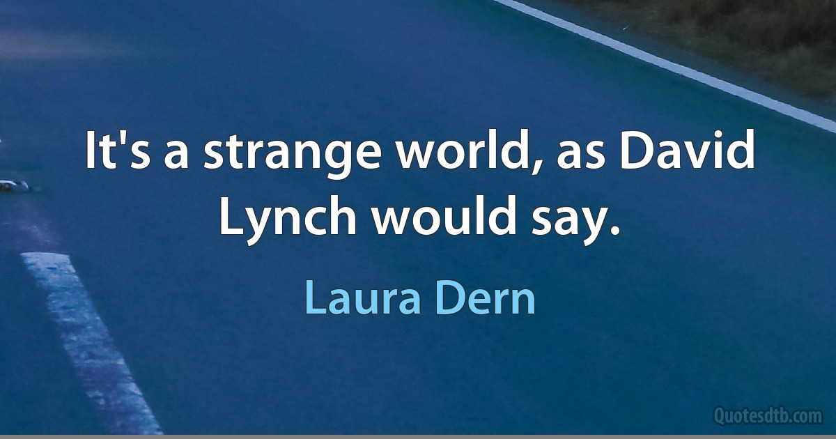 It's a strange world, as David Lynch would say. (Laura Dern)