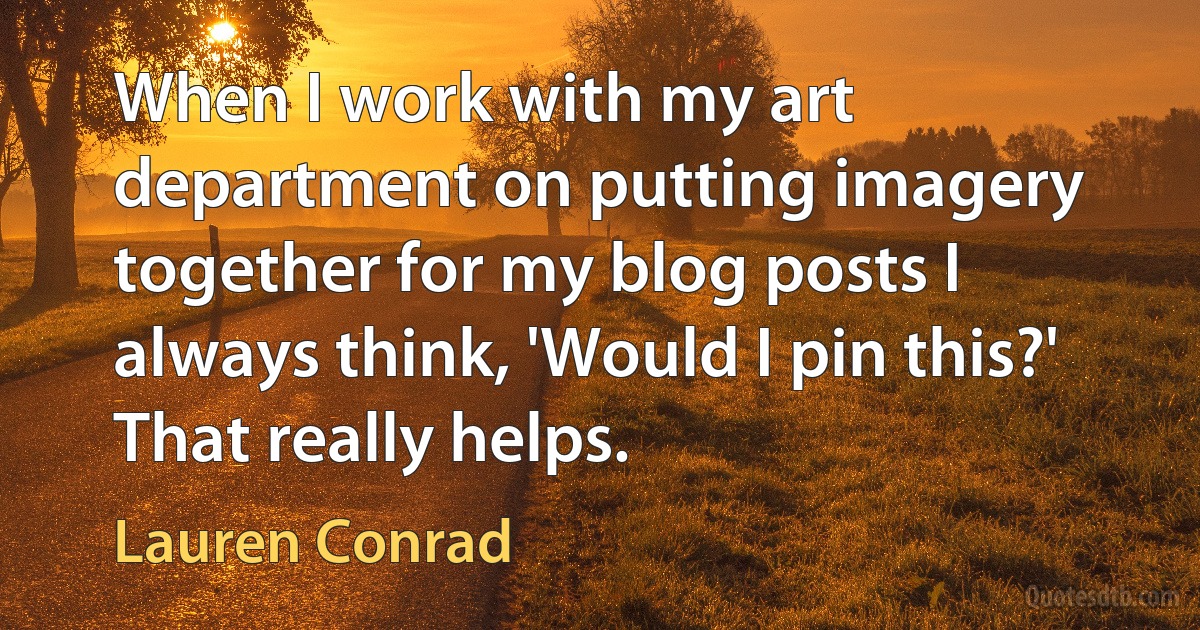 When I work with my art department on putting imagery together for my blog posts I always think, 'Would I pin this?' That really helps. (Lauren Conrad)