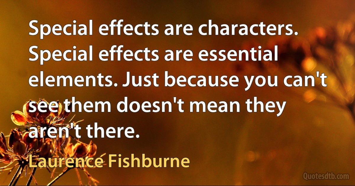 Special effects are characters. Special effects are essential elements. Just because you can't see them doesn't mean they aren't there. (Laurence Fishburne)