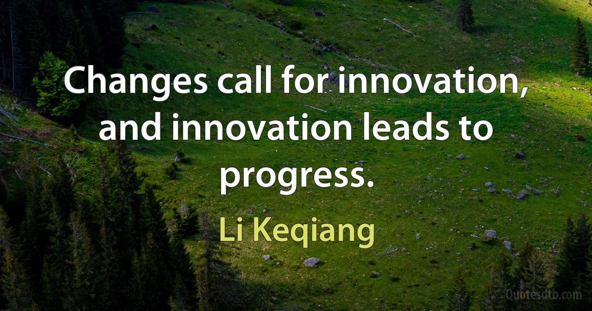 Changes call for innovation, and innovation leads to progress. (Li Keqiang)