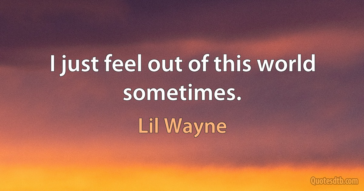 I just feel out of this world sometimes. (Lil Wayne)