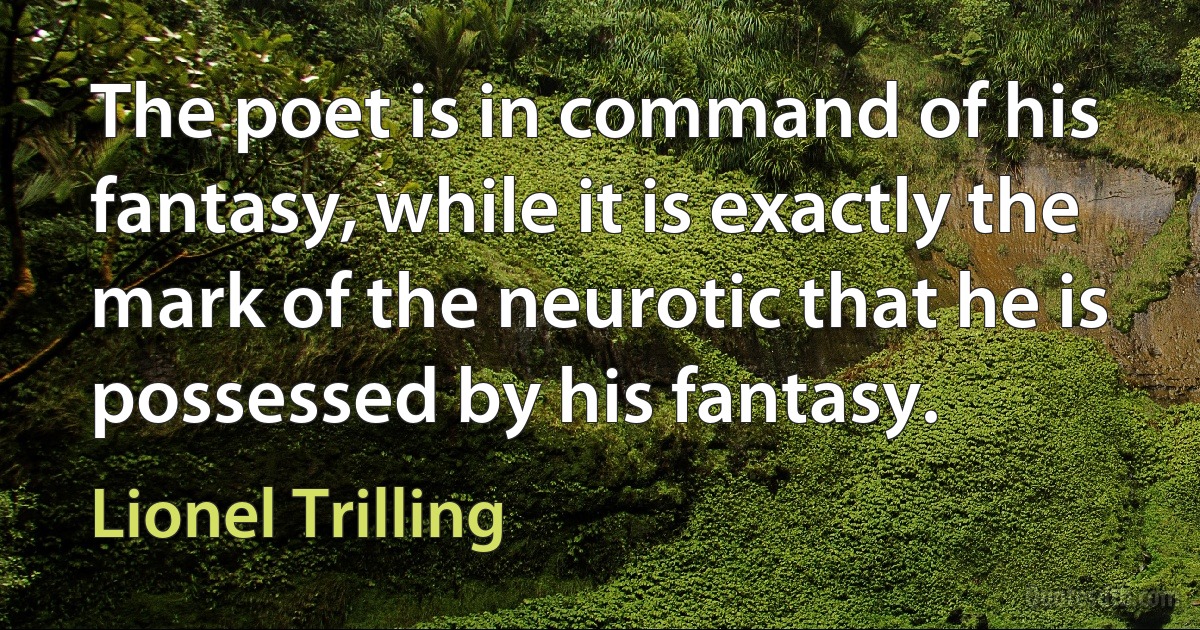 The poet is in command of his fantasy, while it is exactly the mark of the neurotic that he is possessed by his fantasy. (Lionel Trilling)