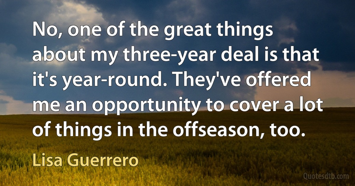 No, one of the great things about my three-year deal is that it's year-round. They've offered me an opportunity to cover a lot of things in the offseason, too. (Lisa Guerrero)