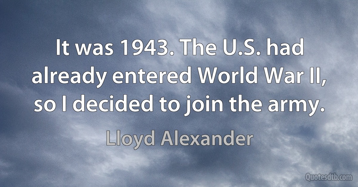 It was 1943. The U.S. had already entered World War II, so I decided to join the army. (Lloyd Alexander)