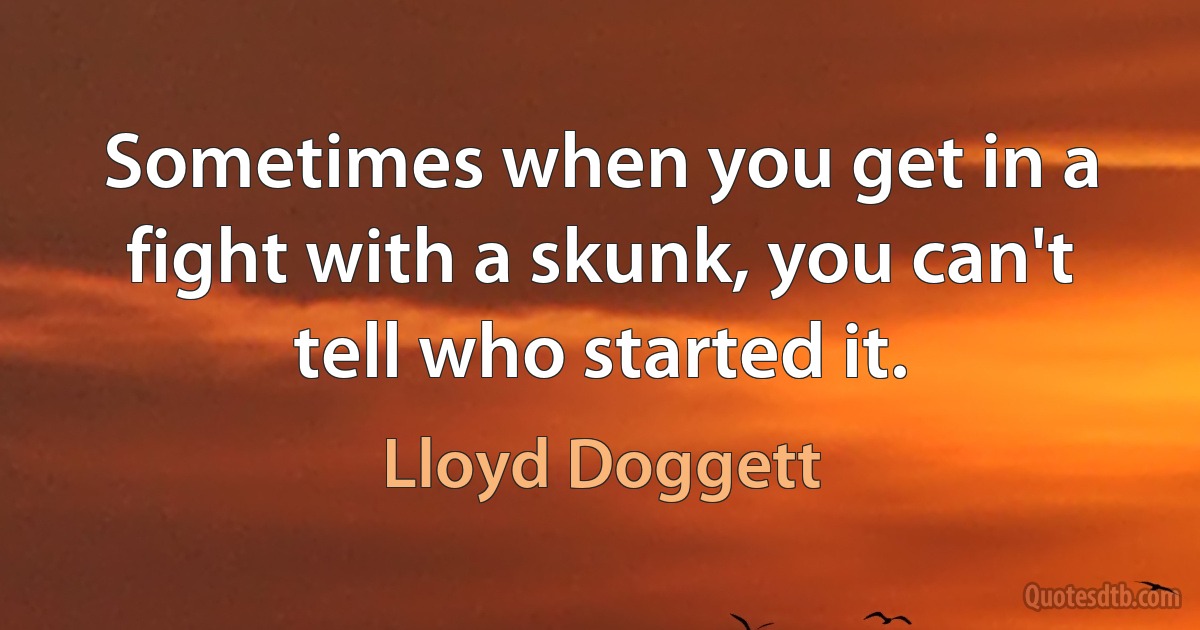 Sometimes when you get in a fight with a skunk, you can't tell who started it. (Lloyd Doggett)