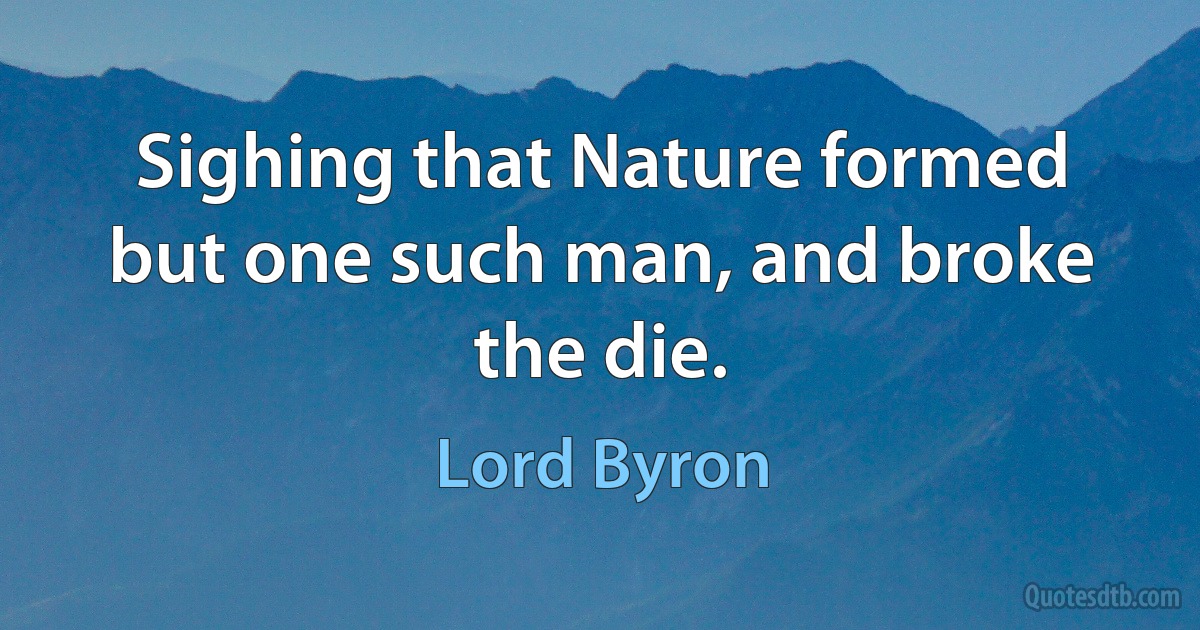 Sighing that Nature formed but one such man, and broke the die. (Lord Byron)