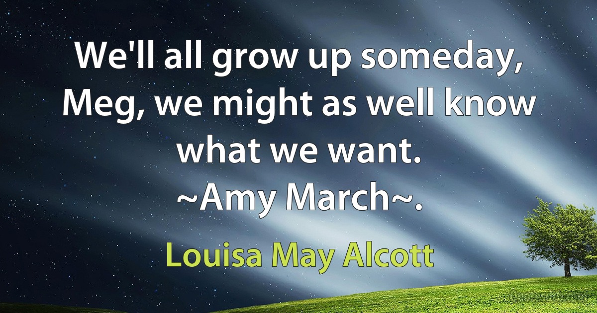 We'll all grow up someday, Meg, we might as well know what we want.
~Amy March~. (Louisa May Alcott)