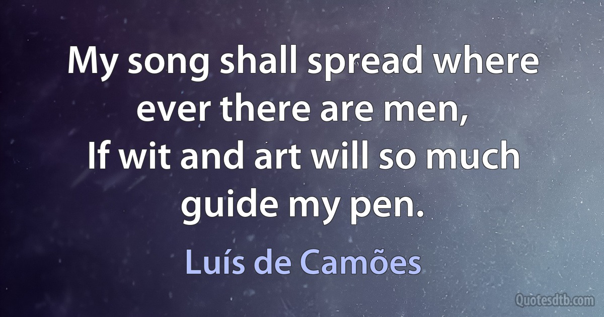 My song shall spread where ever there are men,
If wit and art will so much guide my pen. (Luís de Camões)