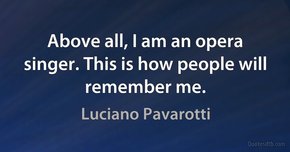 Above all, I am an opera singer. This is how people will remember me. (Luciano Pavarotti)