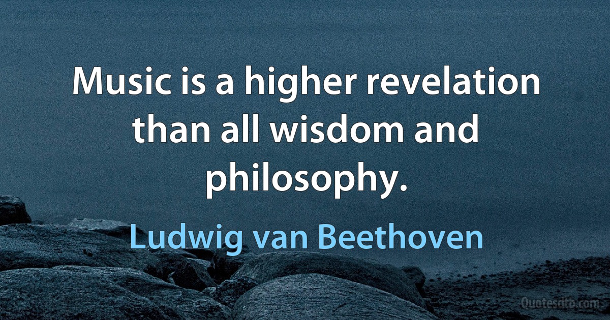 Music is a higher revelation than all wisdom and philosophy. (Ludwig van Beethoven)