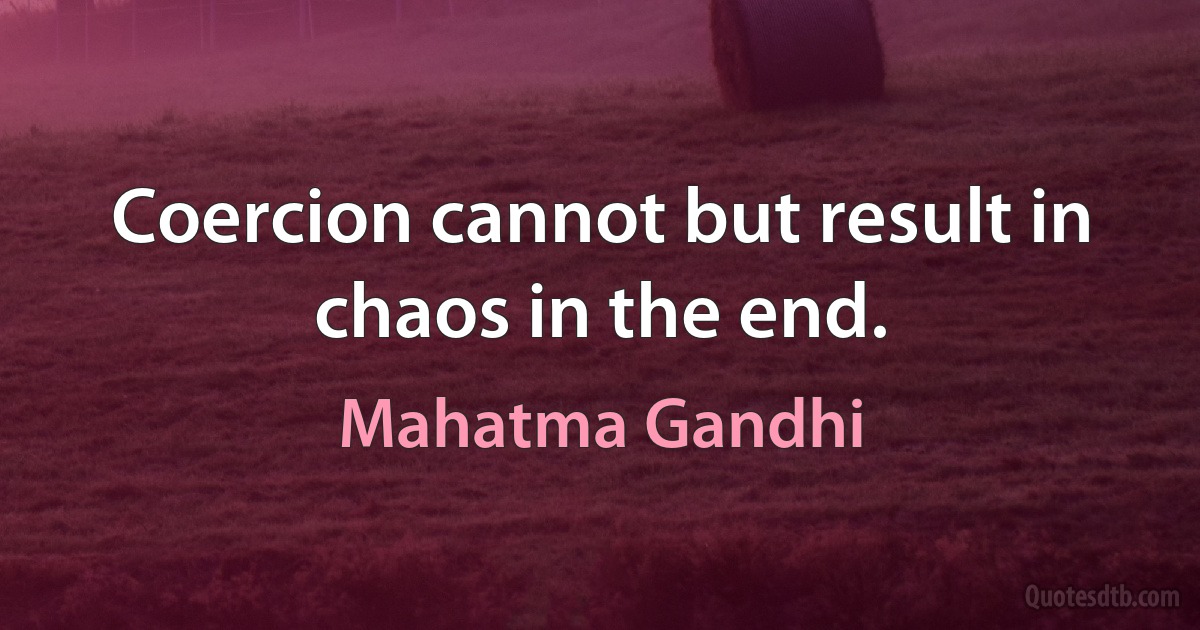 Coercion cannot but result in chaos in the end. (Mahatma Gandhi)