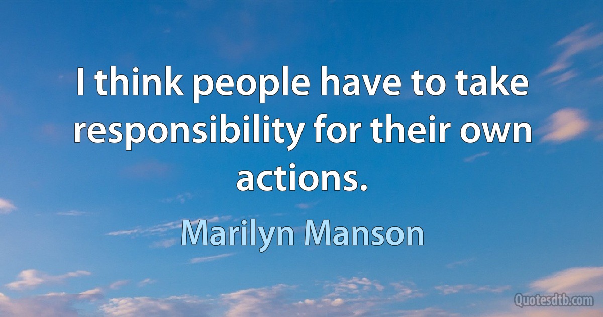 I think people have to take responsibility for their own actions. (Marilyn Manson)