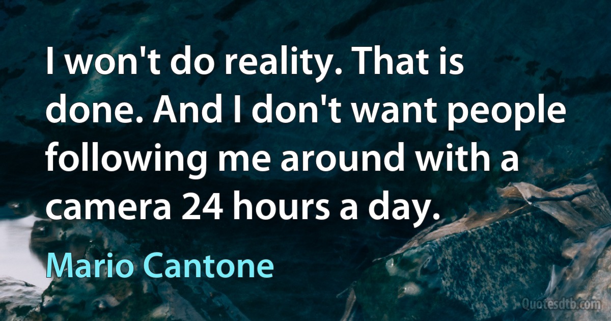 I won't do reality. That is done. And I don't want people following me around with a camera 24 hours a day. (Mario Cantone)