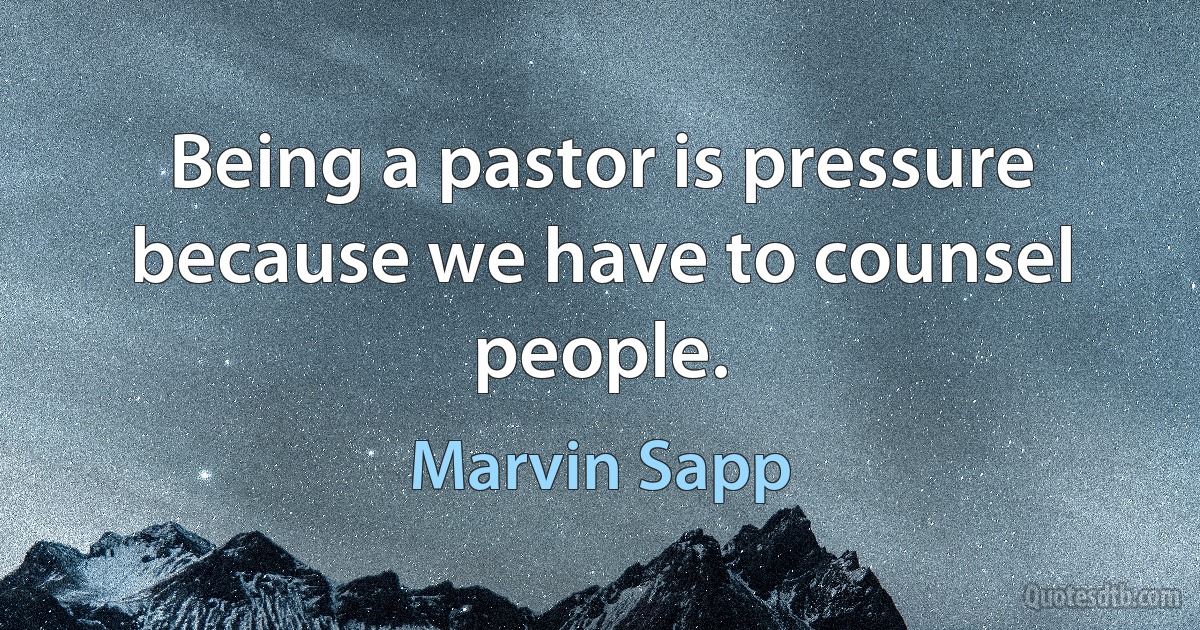 Being a pastor is pressure because we have to counsel people. (Marvin Sapp)