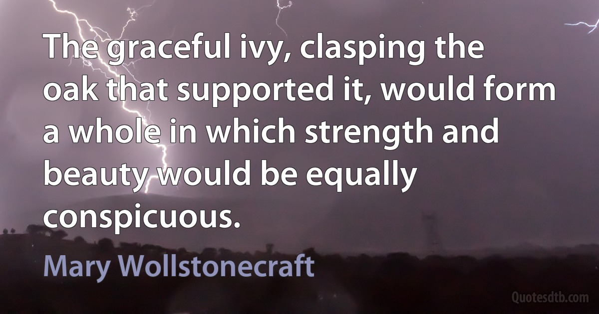 The graceful ivy, clasping the oak that supported it, would form a whole in which strength and beauty would be equally conspicuous. (Mary Wollstonecraft)