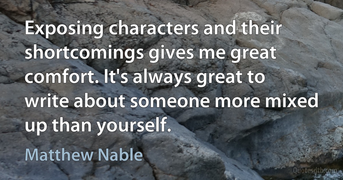 Exposing characters and their shortcomings gives me great comfort. It's always great to write about someone more mixed up than yourself. (Matthew Nable)