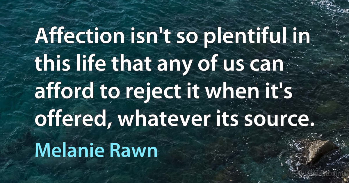 Affection isn't so plentiful in this life that any of us can afford to reject it when it's offered, whatever its source. (Melanie Rawn)