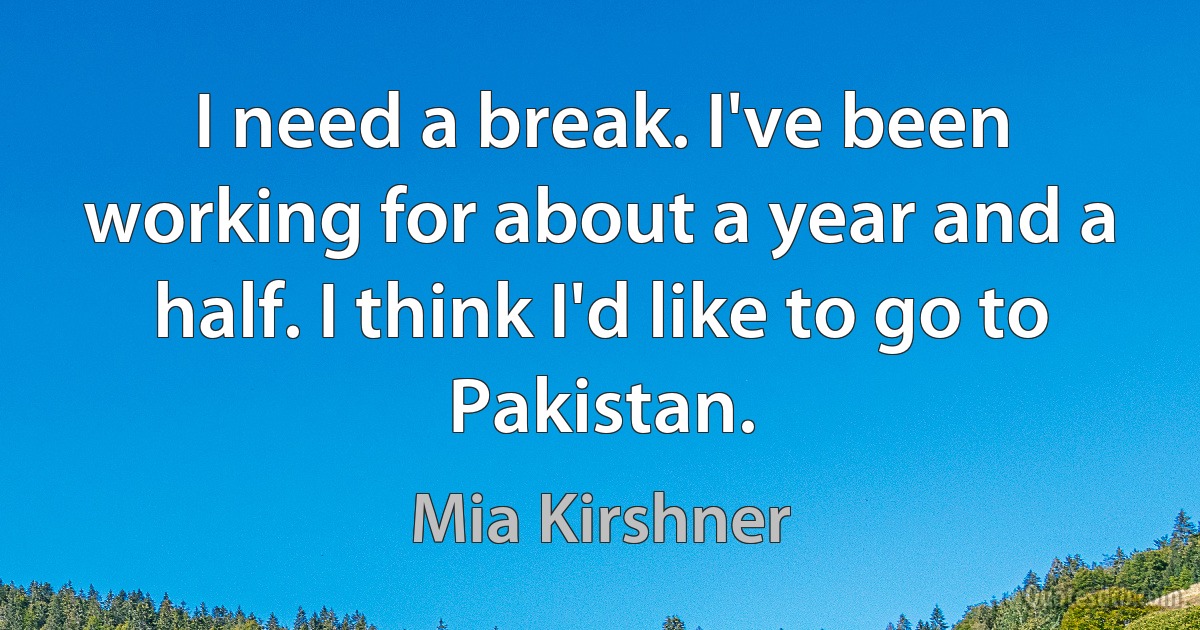 I need a break. I've been working for about a year and a half. I think I'd like to go to Pakistan. (Mia Kirshner)