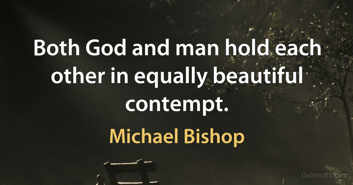 Both God and man hold each other in equally beautiful contempt. (Michael Bishop)